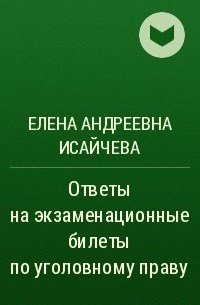 Элена Андреевна Исайчева предоставляет полный комплект ответов на экзаменационные вопросы по уголовному праву.