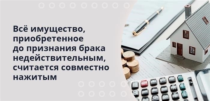 Весь имущественный комплекс, который был приобретен до признания брака недействительным, рассматривается как совместно нажитый.